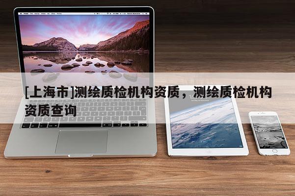 [上海市]测绘质检机构资质，测绘质检机构资质查询