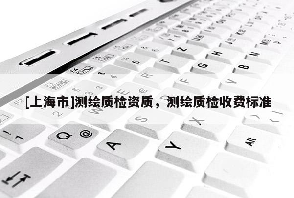 [上海市]测绘质检资质，测绘质检收费标准