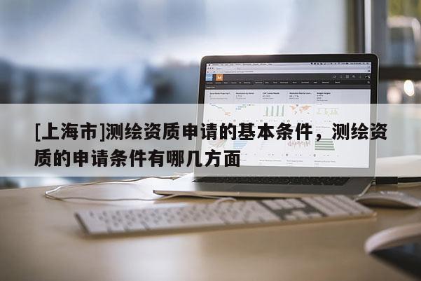 [上海市]测绘资质申请的基本条件，测绘资质的申请条件有哪几方面
