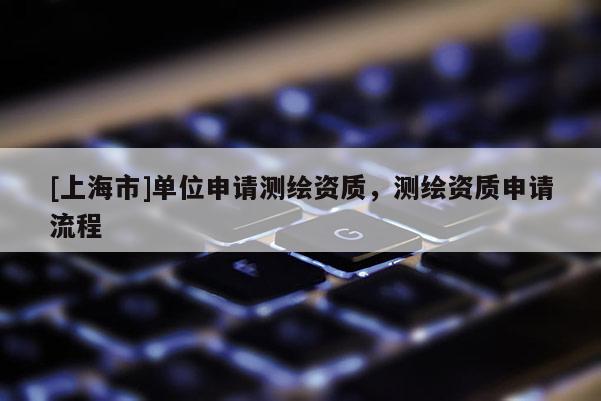 [上海市]单位申请测绘资质，测绘资质申请流程