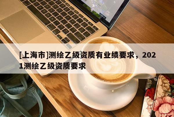 [上海市]测绘乙级资质有业绩要求，2021测绘乙级资质要求