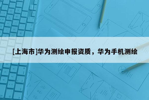 [上海市]华为测绘申报资质，华为手机测绘