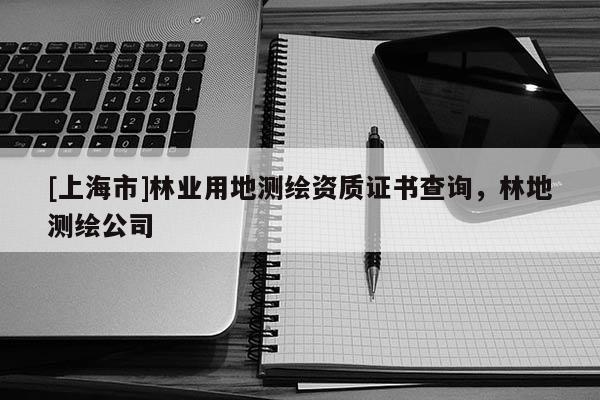 [上海市]林业用地测绘资质证书查询，林地测绘公司