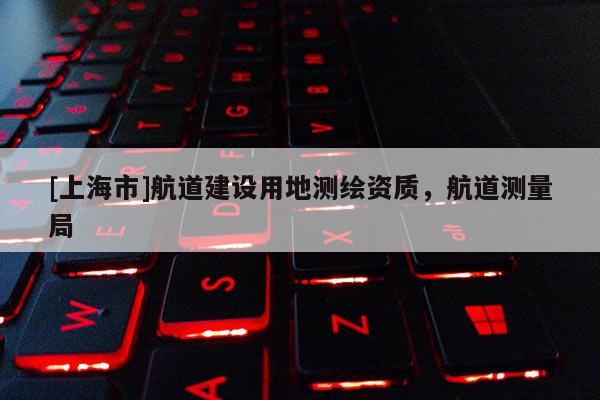 [上海市]航道建设用地测绘资质，航道测量局