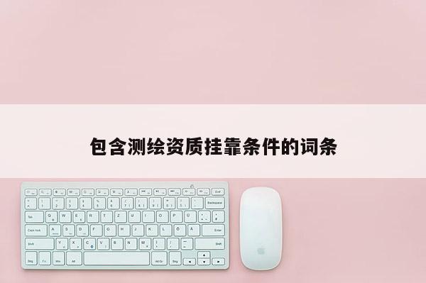 包含测绘资质挂靠条件的词条