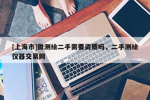 [上海市]做测绘二手需要资质吗，二手测绘仪器交易网