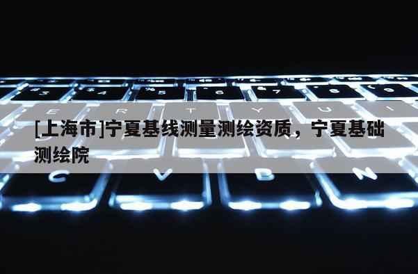 [上海市]宁夏基线测量测绘资质，宁夏基础测绘院