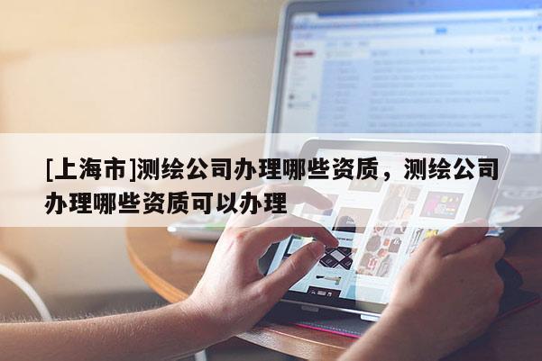 [上海市]测绘公司办理哪些资质，测绘公司办理哪些资质可以办理