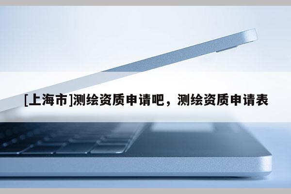 [上海市]测绘资质申请吧，测绘资质申请表
