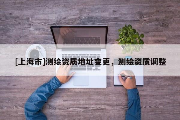 [上海市]测绘资质地址变更，测绘资质调整