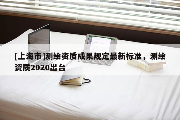 [上海市]测绘资质成果规定最新标准，测绘资质2020出台