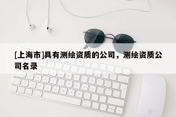 [上海市]具有测绘资质的公司，测绘资质公司名录