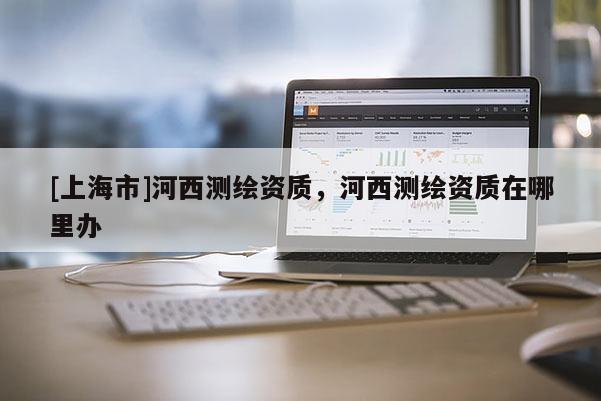 [上海市]河西测绘资质，河西测绘资质在哪里办