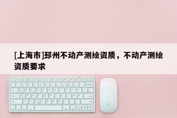 [上海市]邳州不动产测绘资质，不动产测绘资质要求