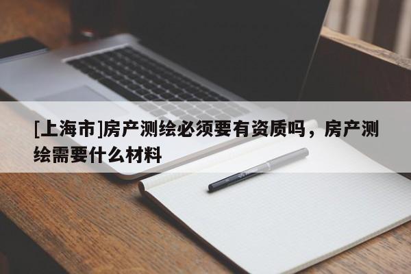 [上海市]房产测绘必须要有资质吗，房产测绘需要什么材料
