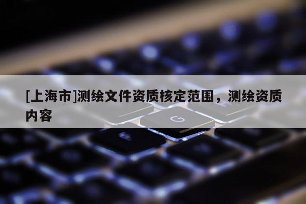 [上海市]测绘文件资质核定范围，测绘资质内容