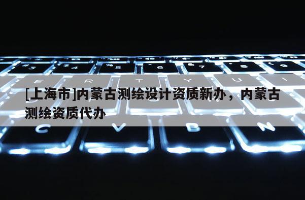[上海市]内蒙古测绘设计资质新办，内蒙古测绘资质代办