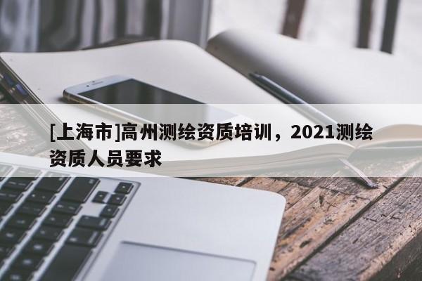 [上海市]高州测绘资质培训，2021测绘资质人员要求