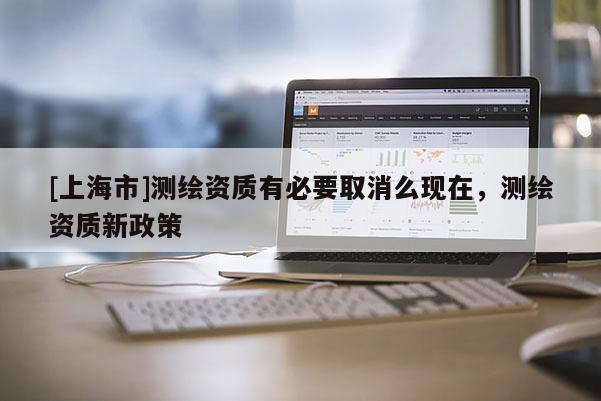 [上海市]测绘资质有必要取消么现在，测绘资质新政策