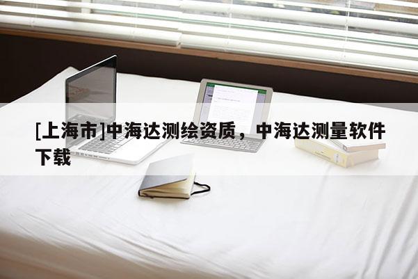 [上海市]中海达测绘资质，中海达测量软件下载