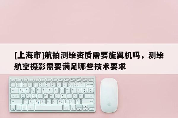 [上海市]航拍测绘资质需要旋翼机吗，测绘航空摄影需要满足哪些技术要求