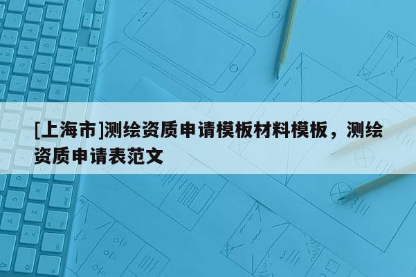 [上海市]测绘资质申请模板材料模板，测绘资质申请表范文