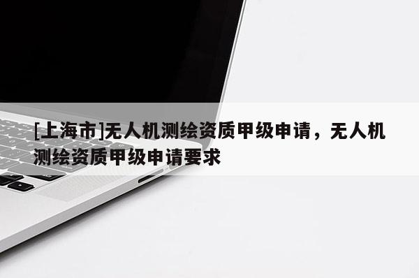 [上海市]无人机测绘资质甲级申请，无人机测绘资质甲级申请要求
