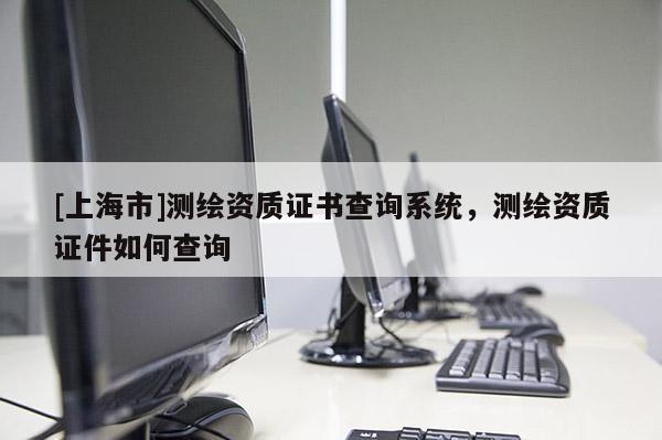 [上海市]测绘资质证书查询系统，测绘资质证件如何查询