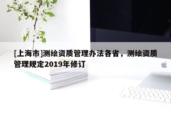 [上海市]测绘资质管理办法各省，测绘资质管理规定2019年修订
