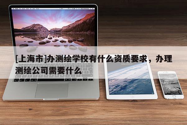 [上海市]办测绘学校有什么资质要求，办理测绘公司需要什么
