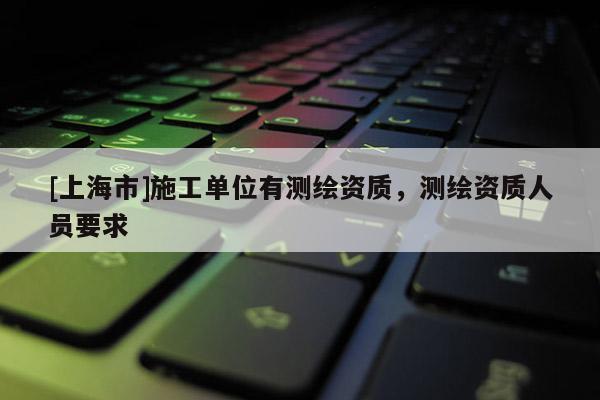 [上海市]施工单位有测绘资质，测绘资质人员要求