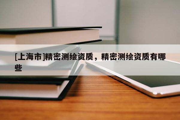 [上海市]精密测绘资质，精密测绘资质有哪些