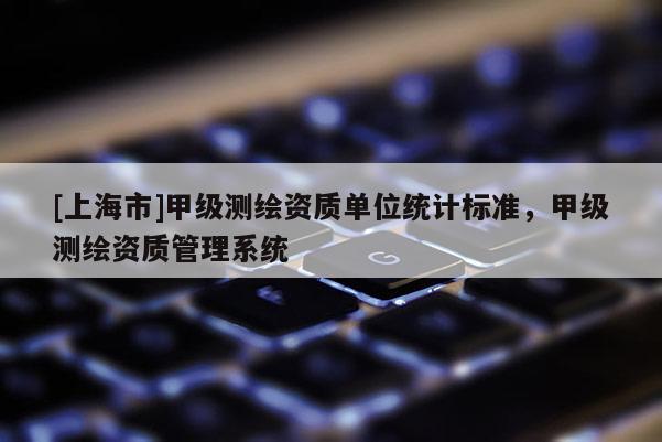 [上海市]甲级测绘资质单位统计标准，甲级测绘资质管理系统