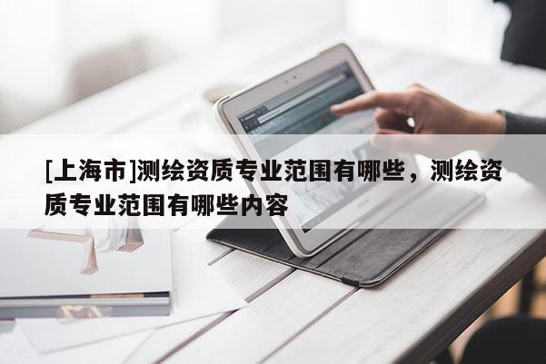 [上海市]测绘资质专业范围有哪些，测绘资质专业范围有哪些内容