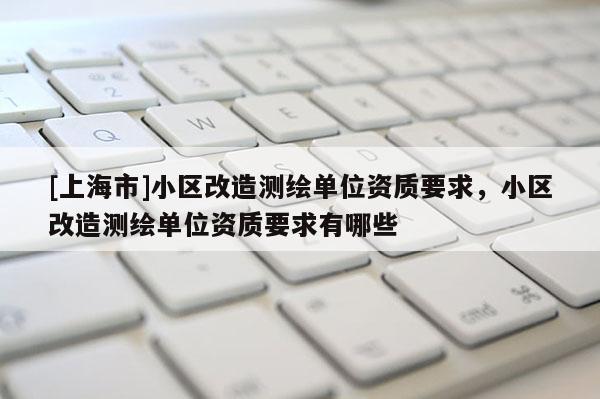 [上海市]小区改造测绘单位资质要求，小区改造测绘单位资质要求有哪些