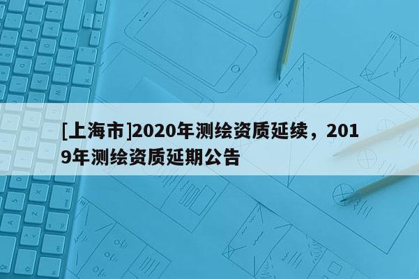 [上海市]2020年测绘资质延续，2019年测绘资质延期公告