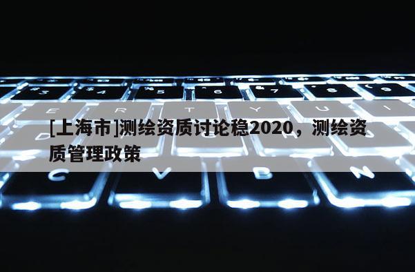 [上海市]测绘资质讨论稳2020，测绘资质管理政策