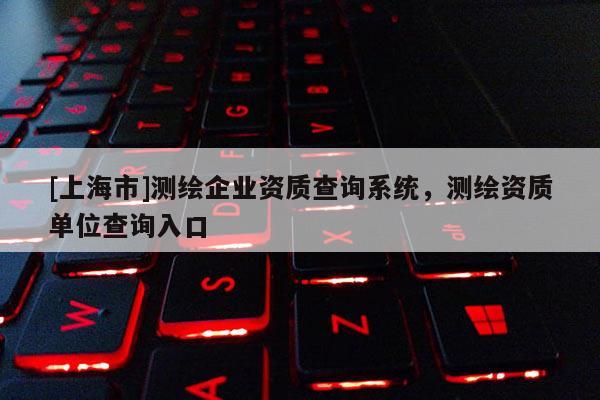 [上海市]测绘企业资质查询系统，测绘资质单位查询入口