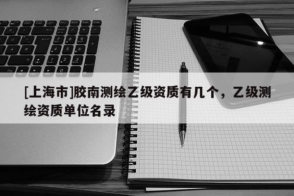 [上海市]胶南测绘乙级资质有几个，乙级测绘资质单位名录