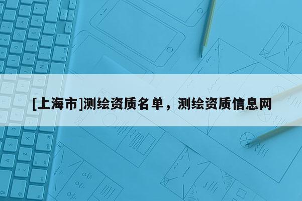 [上海市]测绘资质名单，测绘资质信息网