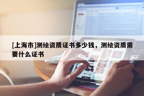 [上海市]测绘资质证书多少钱，测绘资质需要什么证书
