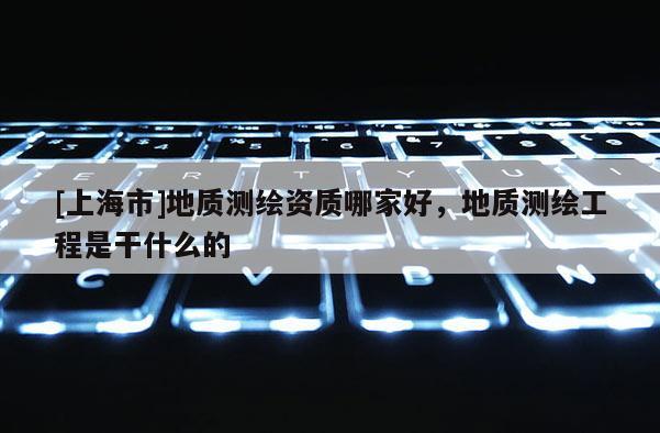 [上海市]地质测绘资质哪家好，地质测绘工程是干什么的