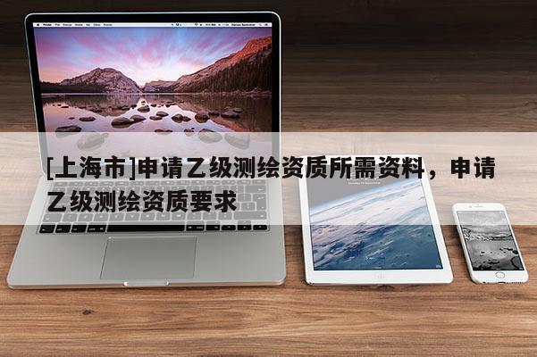 [上海市]申请乙级测绘资质所需资料，申请乙级测绘资质要求