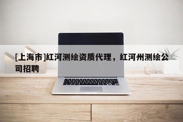 [上海市]红河测绘资质代理，红河州测绘公司招聘