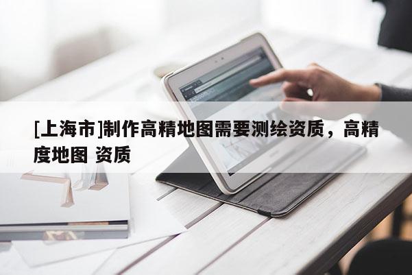 [上海市]制作高精地图需要测绘资质，高精度地图 资质