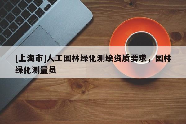 [上海市]人工园林绿化测绘资质要求，园林绿化测量员