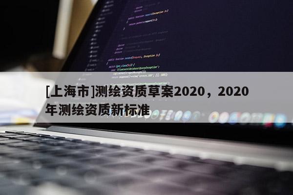 [上海市]测绘资质草案2020，2020年测绘资质新标准