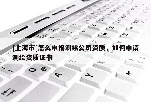 [上海市]怎么申报测绘公司资质，如何申请测绘资质证书