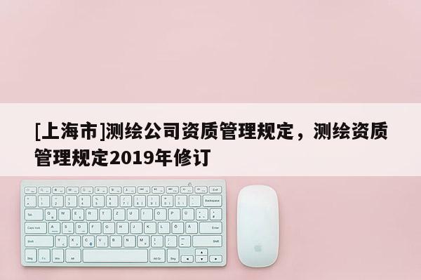 [上海市]测绘公司资质管理规定，测绘资质管理规定2019年修订