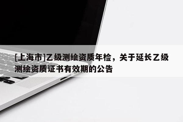 [上海市]乙级测绘资质年检，关于延长乙级测绘资质证书有效期的公告